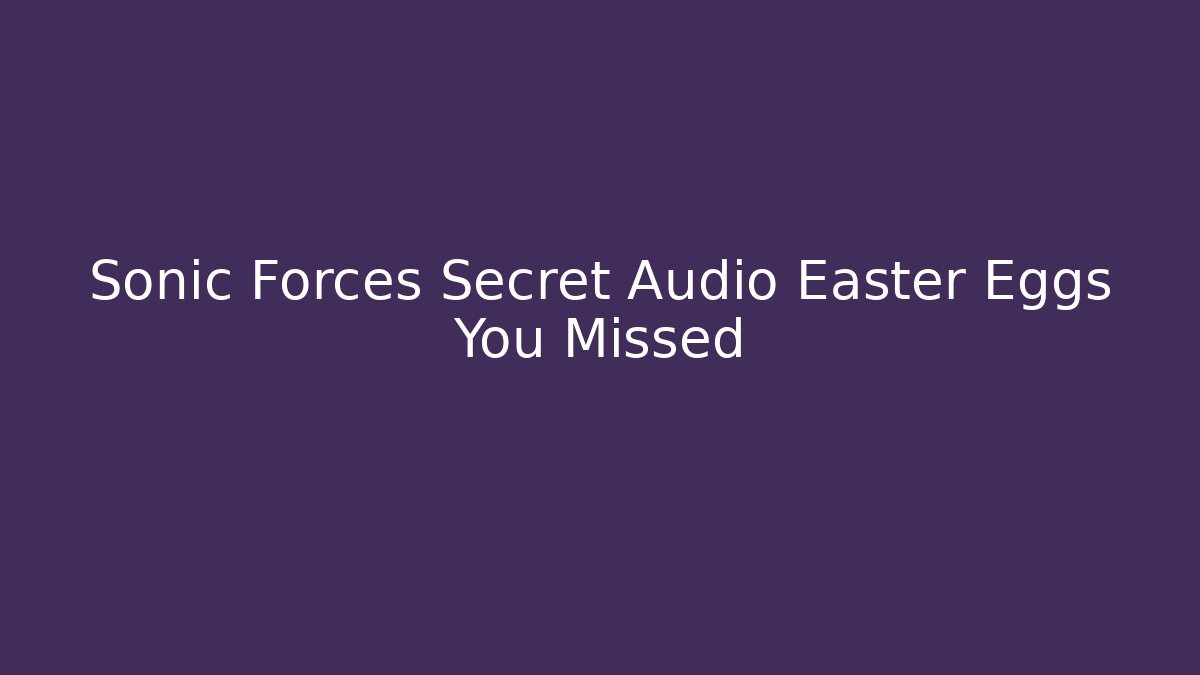 Sonic Forces Secret Audio Easter Eggs You Missed