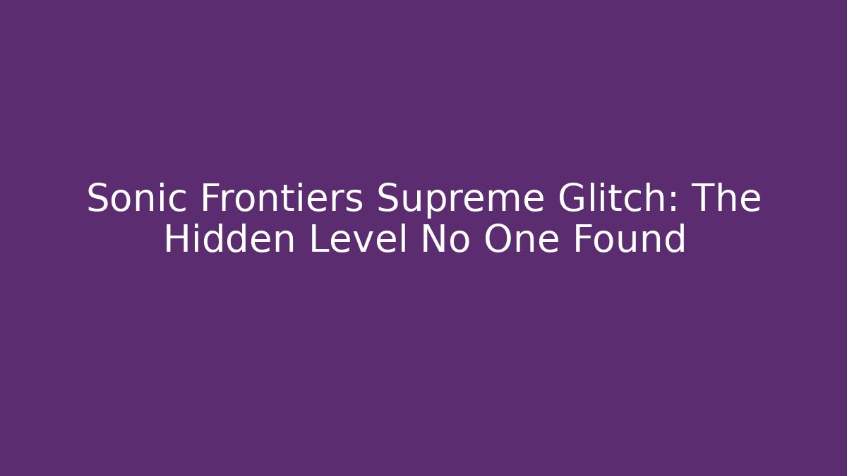Sonic Frontiers Supreme Glitch: The Hidden Level No One Found - The Family Holidays