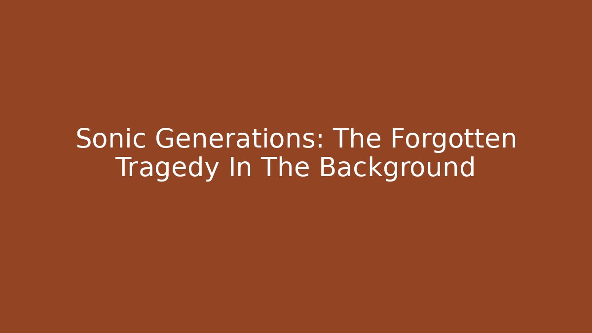Sonic Generations: The Forgotten Tragedy In The Background