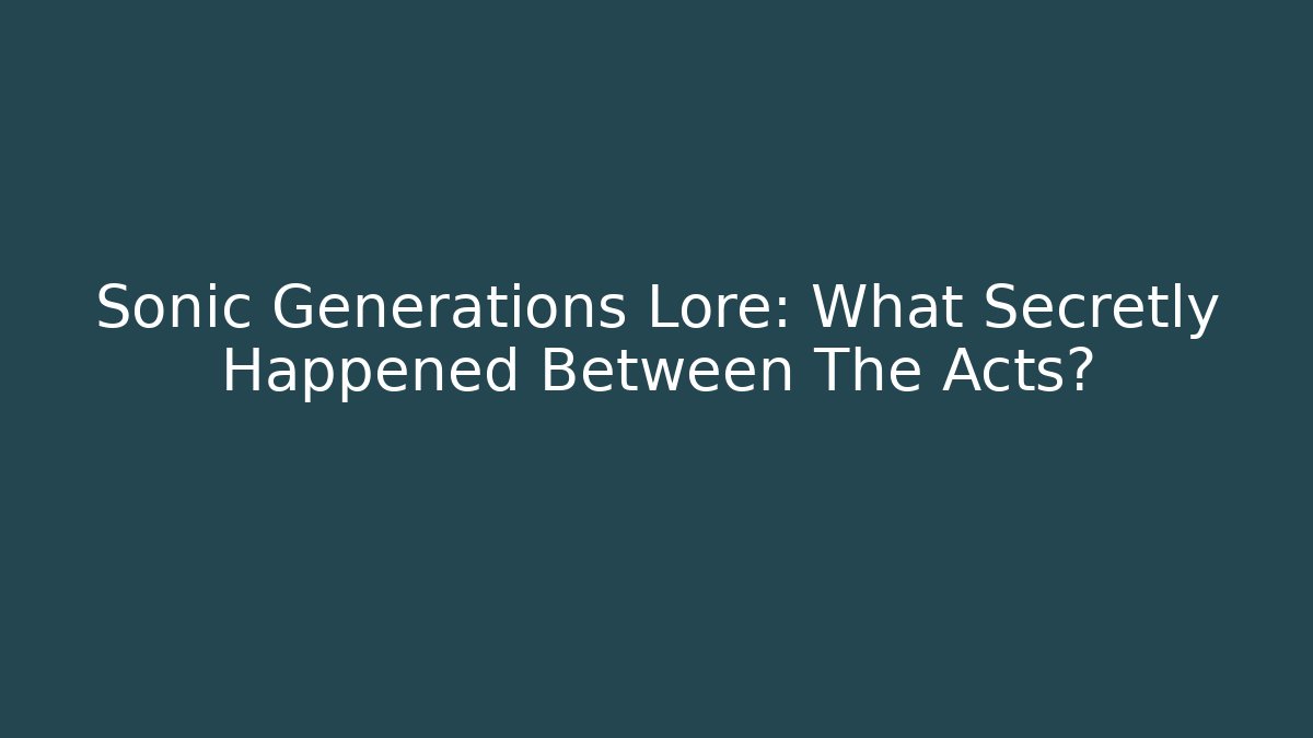 Sonic Generations Lore: What Secretly Happened Between The Acts?