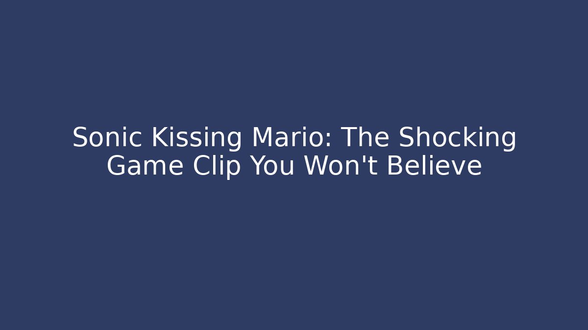Sonic Kissing Mario: The Shocking Game Clip You Won’t Believe