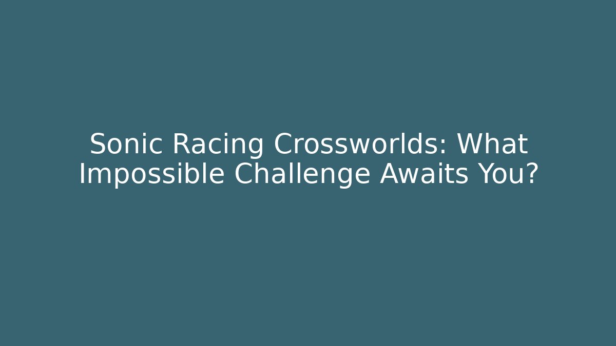 Sonic Racing Crossworlds: What Impossible Challenge Awaits You?