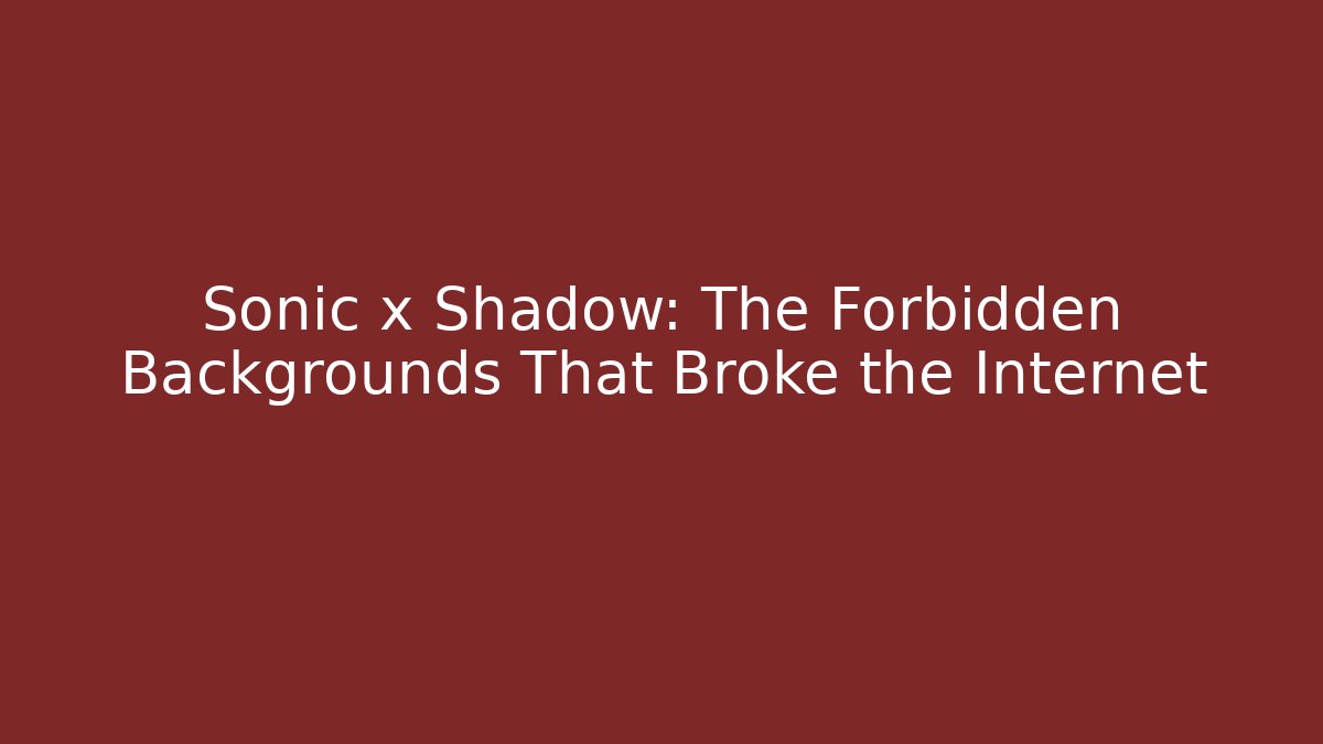 Sonic x Shadow: The Forbidden Backgrounds That Broke the Internet