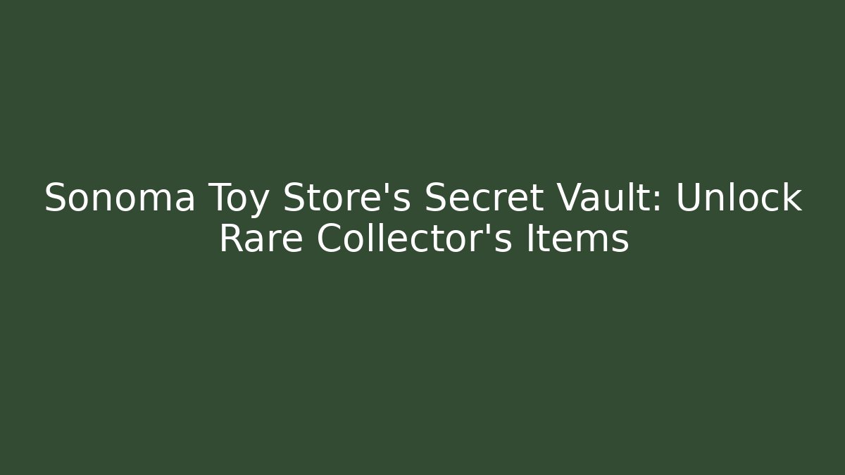 Sonoma Toy Store's Secret Vault: Unlock Rare Collector's Items