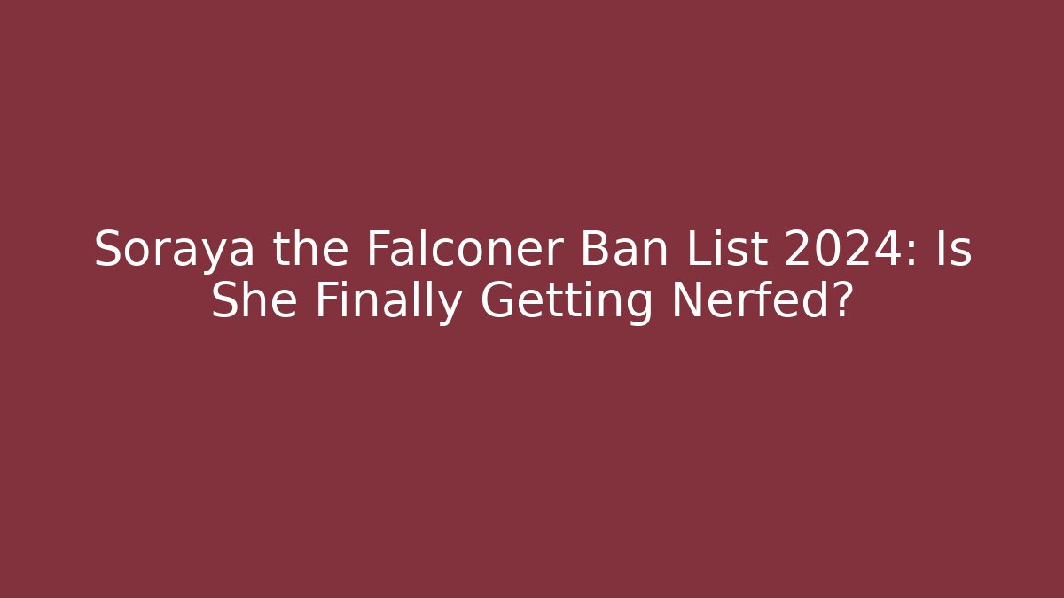 Soraya the Falconer Ban List 2024: Is She Finally Getting Nerfed?