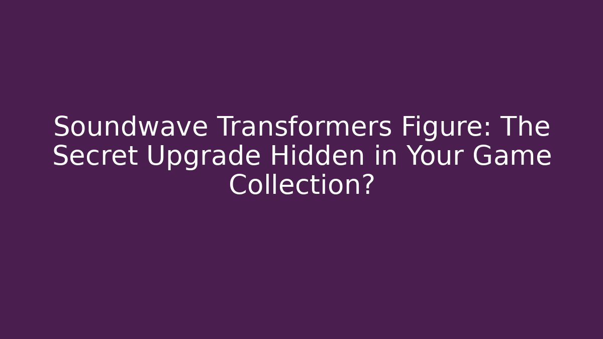 Soundwave Transformers Figure: The Secret Upgrade Hidden in Your Game Collection?