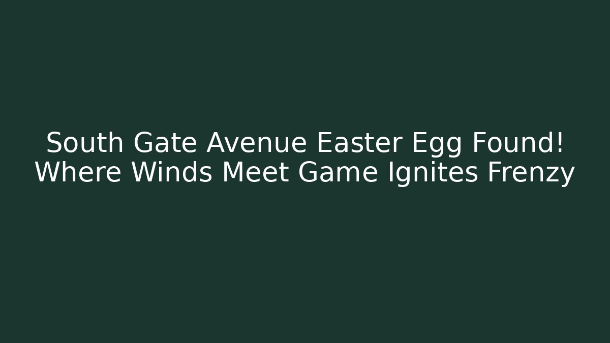 South Gate Avenue Easter Egg Found! Where Winds Meet Game Ignites Frenzy
