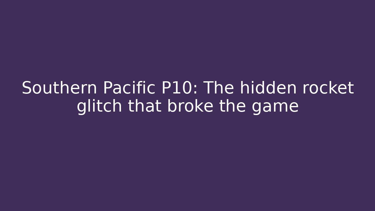 Southern Pacific P10: The hidden rocket glitch that broke the game