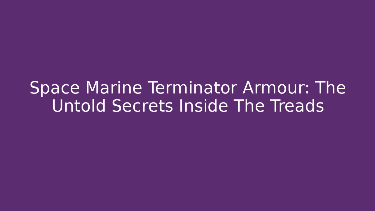 Space Marine Terminator Armour: The Untold Secrets Inside The Treads