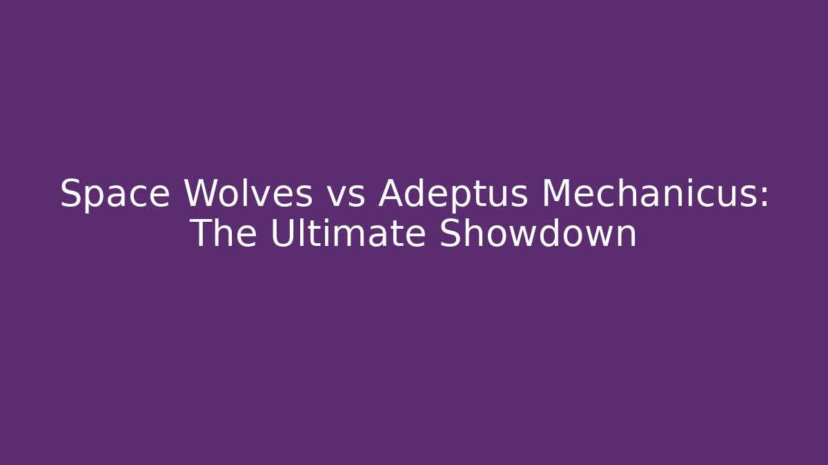 Space Wolves vs Adeptus Mechanicus: The Ultimate Showdown