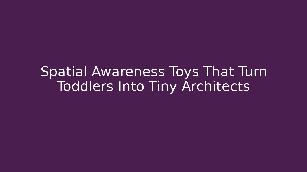 Spatial Awareness Toys That Turn Toddlers Into Tiny Architects