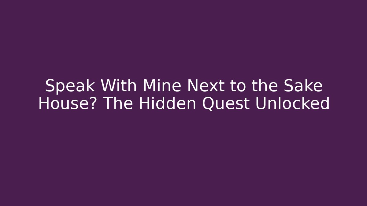 Speak With Mine Next to the Sake House? The Hidden Quest Unlocked