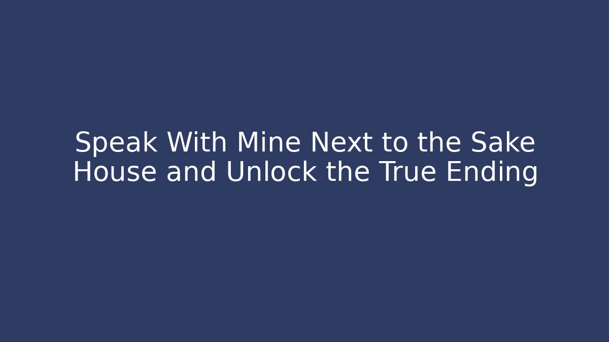 Speak With Mine Next to the Sake House and Unlock the True Ending
