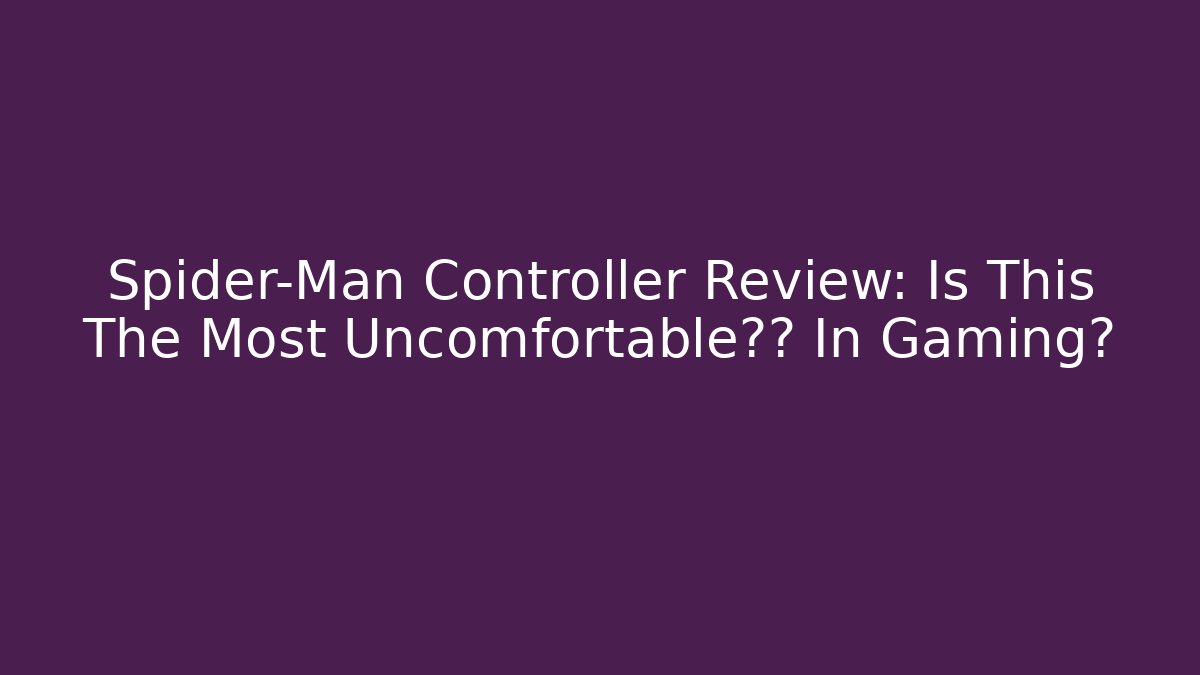 Spider-Man Controller Review: Is This The Most Uncomfortable握法 In Gaming?