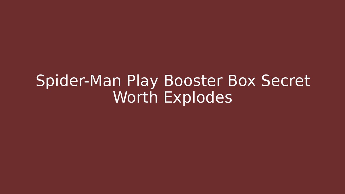 Spider-Man Play Booster Box Secret Worth Explodes - The Family Holidays