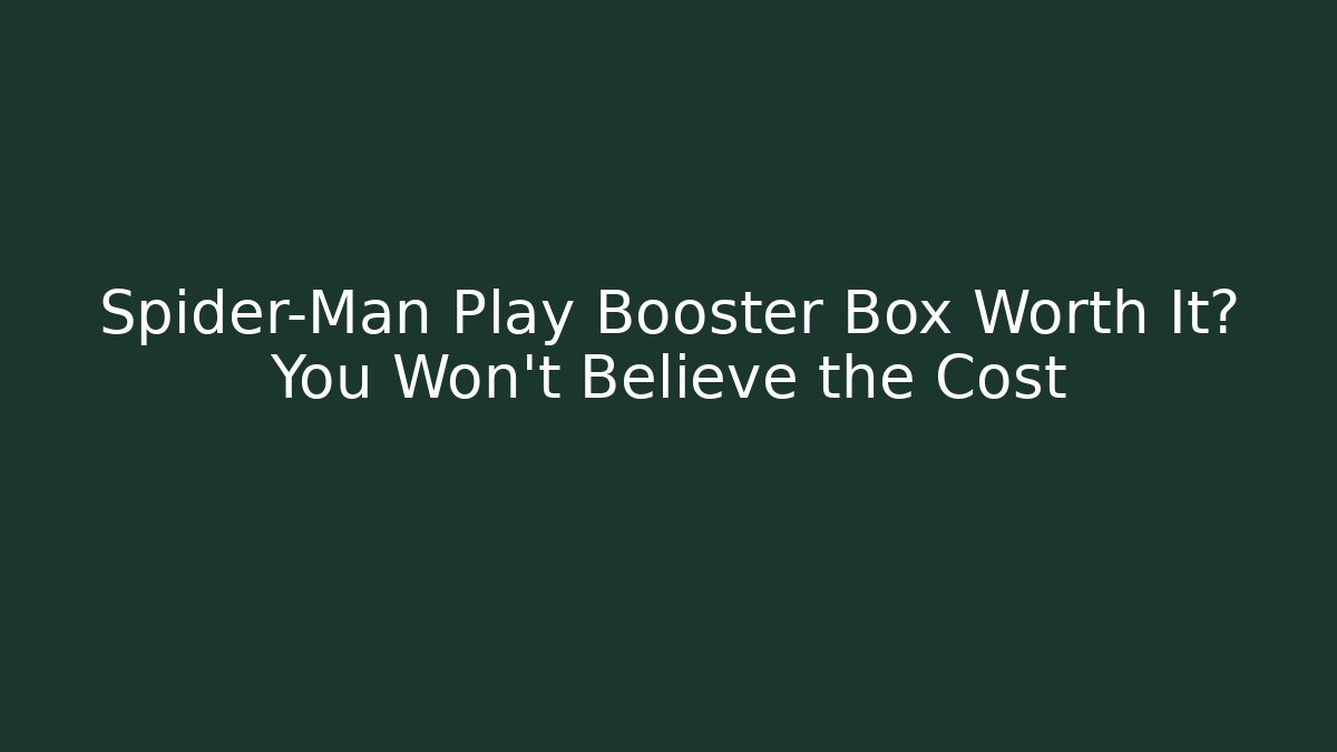 Spider-Man Play Booster Box Worth It? You Won’t Believe the Cost