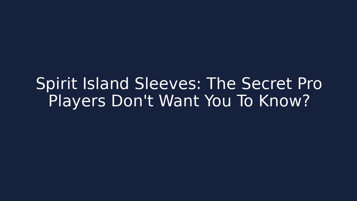 Spirit Island Sleeves: The Secret Pro Players Don't Want You To Know?