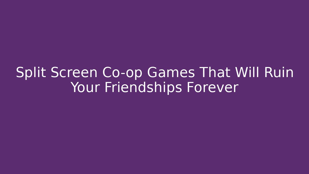 Split Screen Co-op Games That Will Ruin Your Friendships Forever