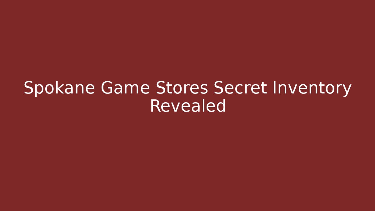 Spokane Game Stores Secret Inventory Revealed