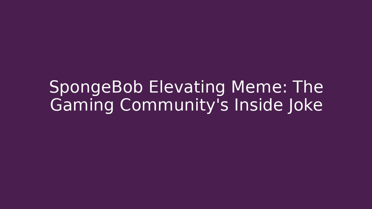 SpongeBob Elevating Meme: The Gaming Community's Inside Joke - The Family Holidays