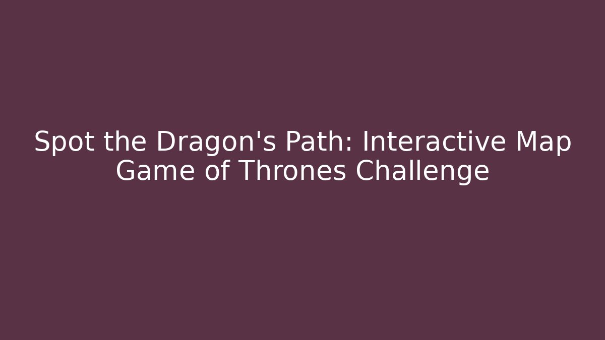 Spot the Dragon's Path: Interactive Map Game of Thrones Challenge - The Family Holidays