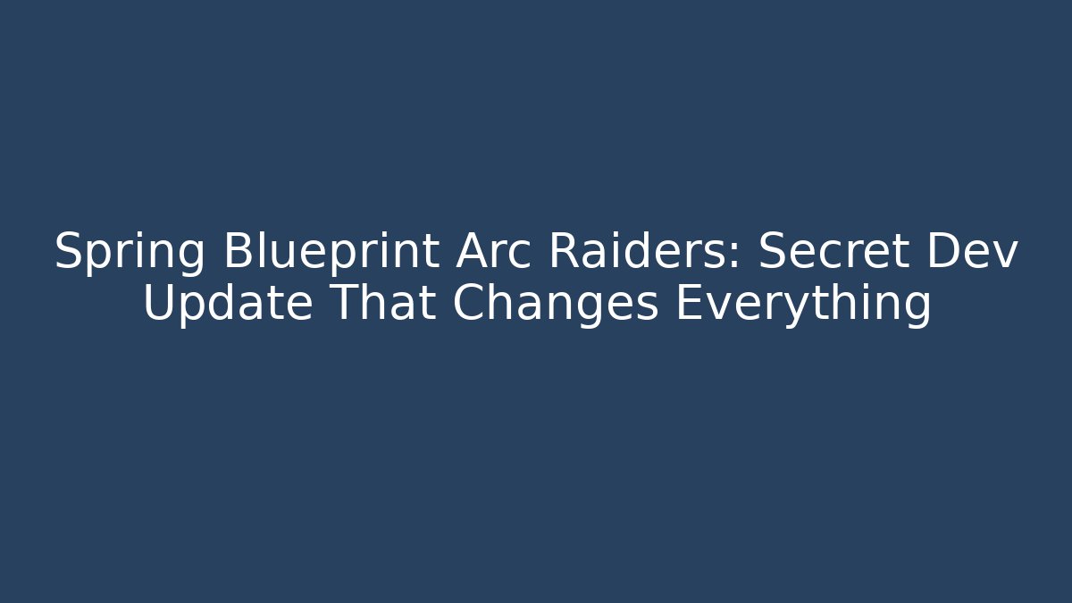 Spring Blueprint Arc Raiders: Secret Dev Update That Changes Everything