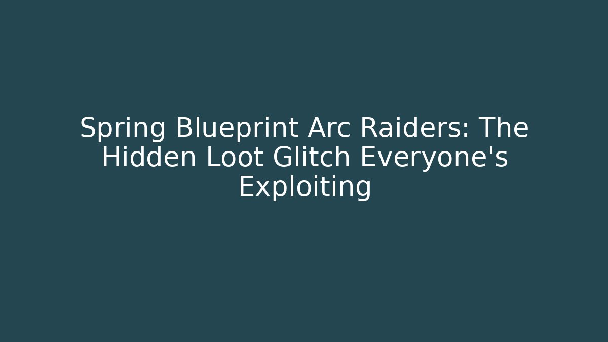 Spring Blueprint Arc Raiders: The Hidden Loot Glitch Everyone’s Exploiting
