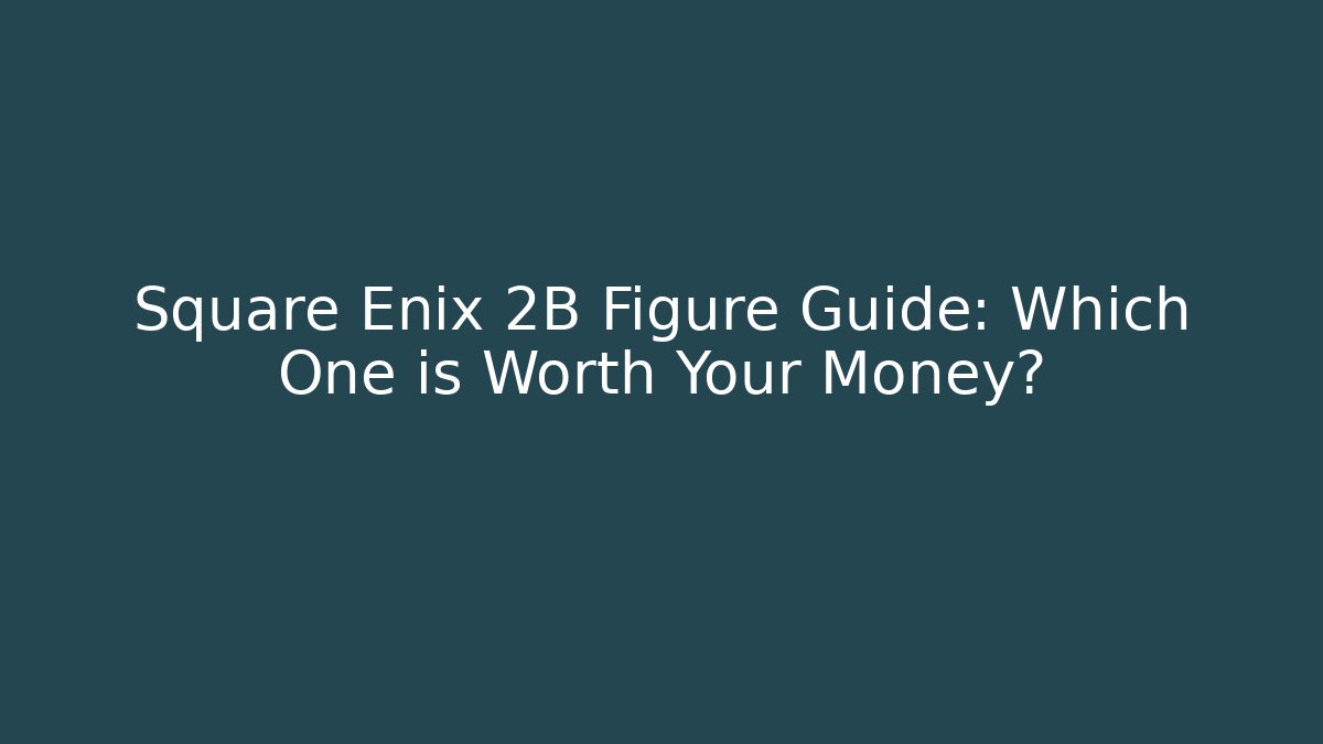 Square Enix 2B Figure Guide: Which One is Worth Your Money?