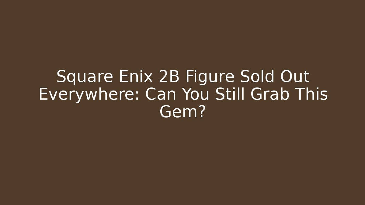 Square Enix 2B Figure Sold Out Everywhere: Can You Still Grab This Gem?
