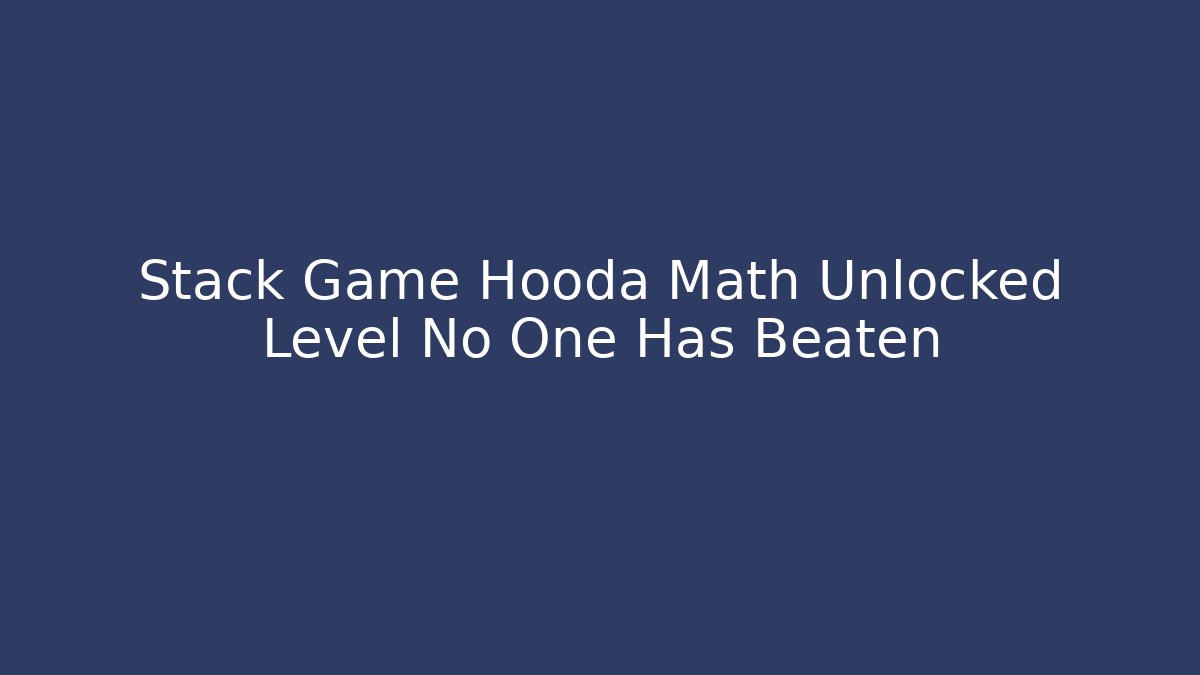 Stack Game Hooda Math Unlocked Level No One Has Beaten