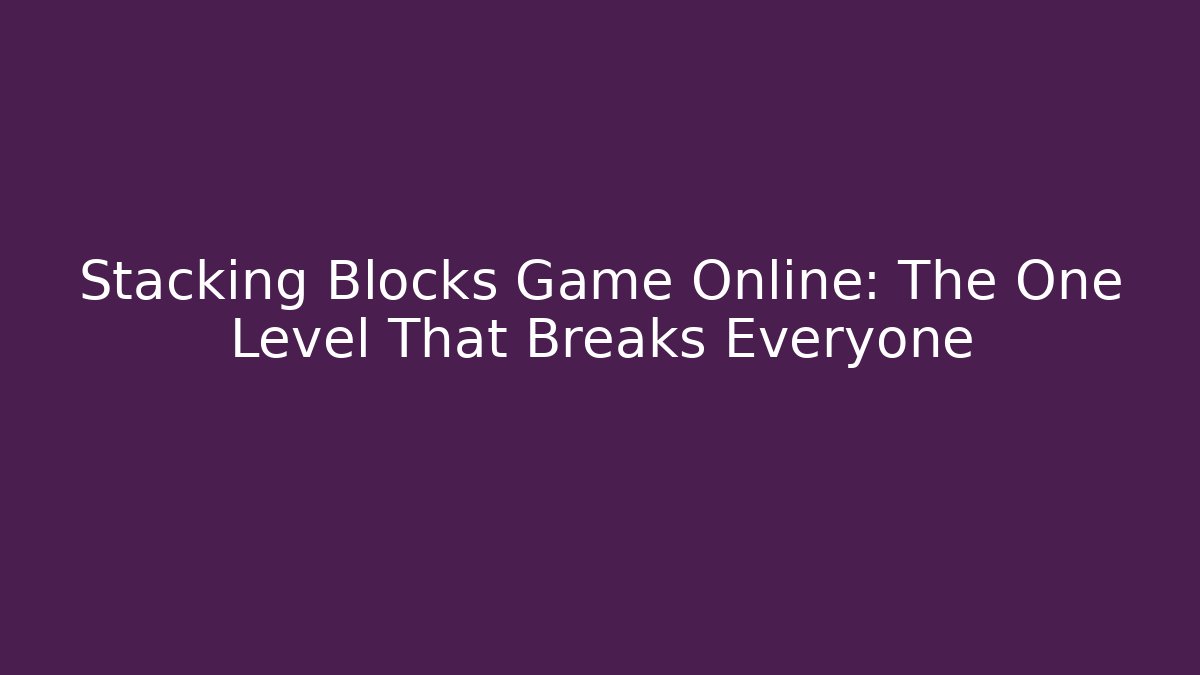 Stacking Blocks Game Online: The One Level That Breaks Everyone