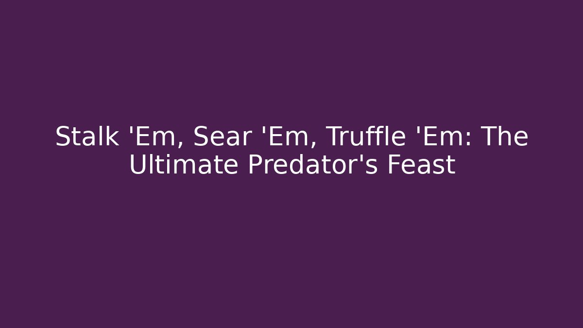 Stalk 'Em, Sear 'Em, Truffle 'Em: The Ultimate Predator's Feast