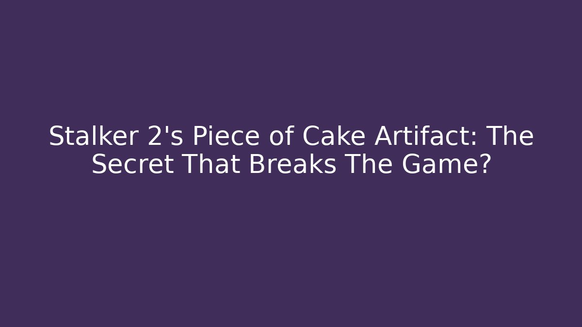 Stalker 2's Piece of Cake Artifact: The Secret That Breaks The Game?
