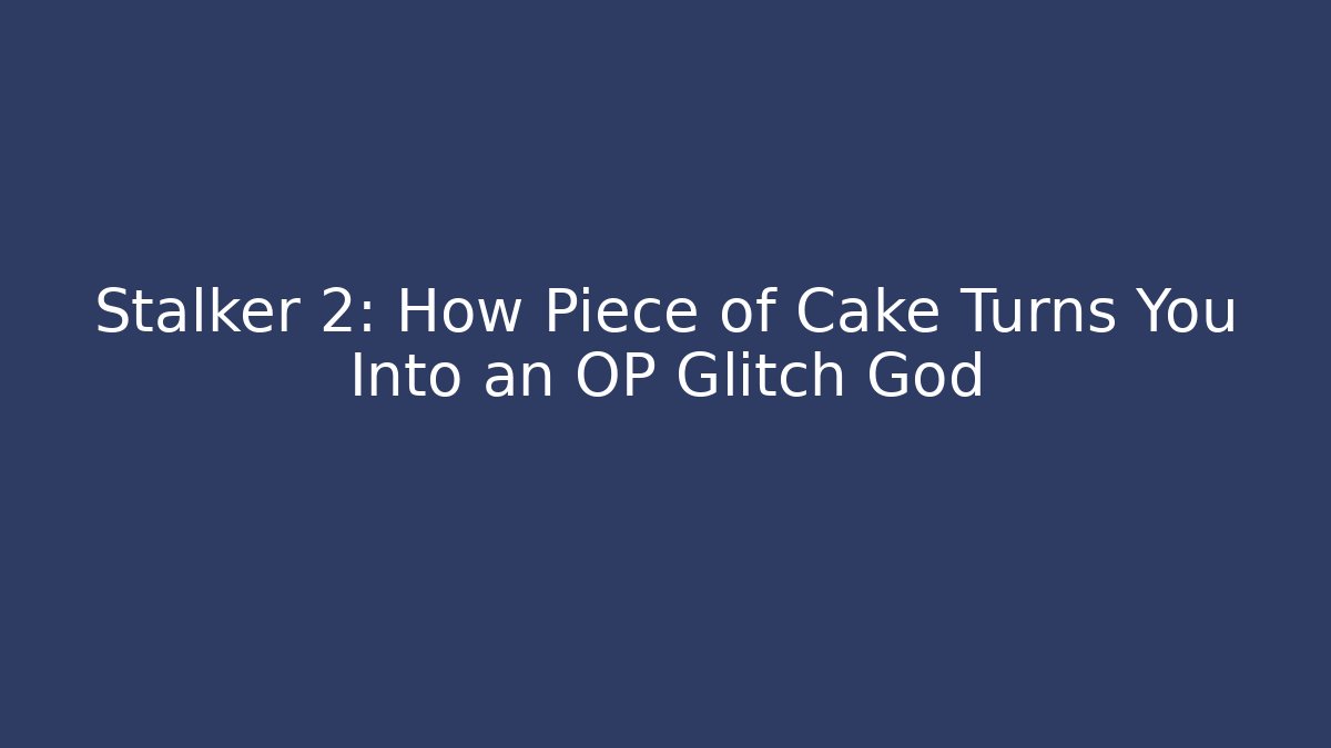 Stalker 2: How Piece of Cake Turns You Into an OP Glitch God