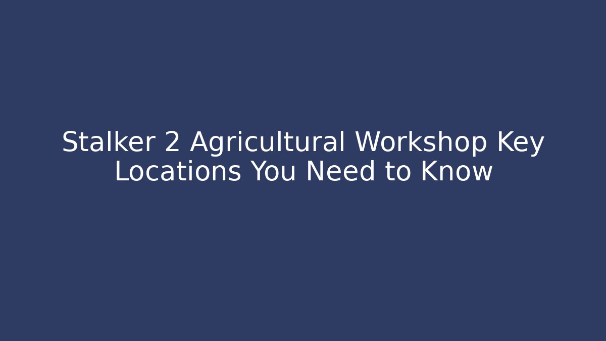 Stalker 2 Agricultural Workshop Key Locations You Need to Know - The Family Holidays