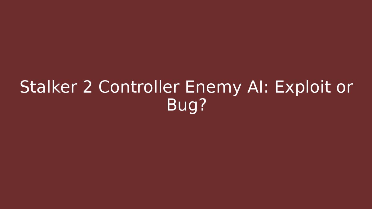 Stalker 2 Controller Enemy AI: Exploit or Bug?