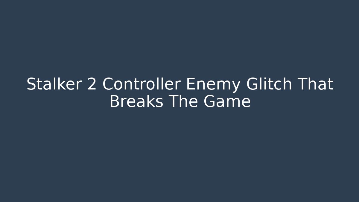 Stalker 2 Controller Enemy Glitch That Breaks The Game