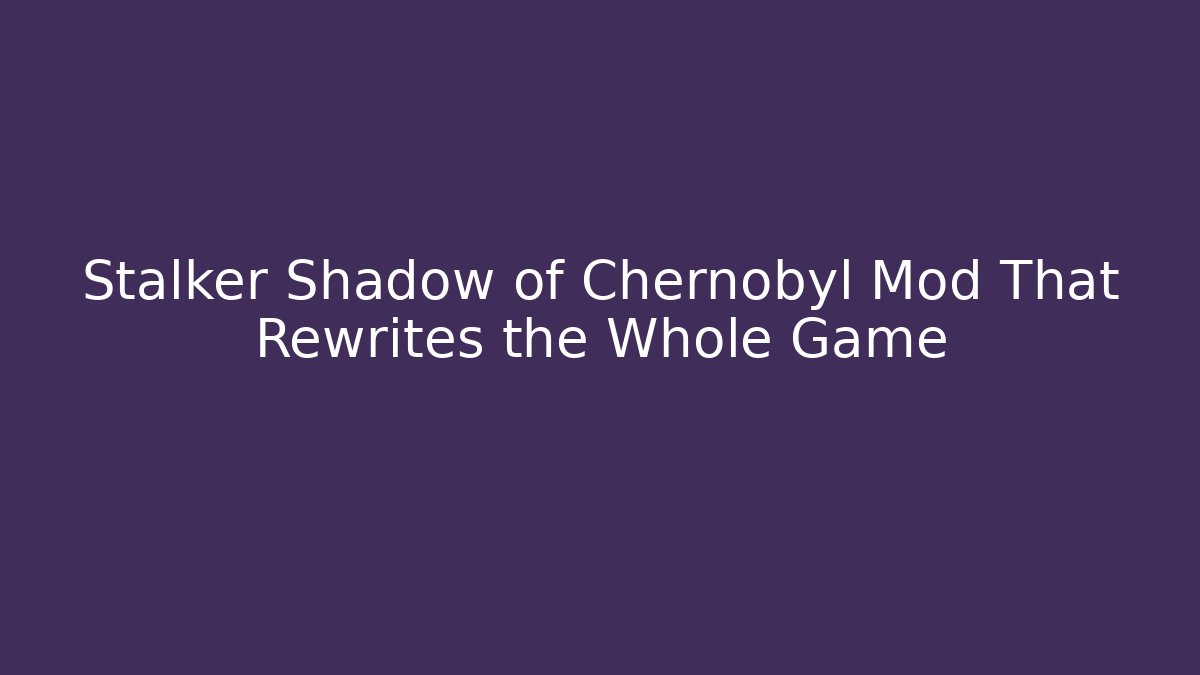 Stalker Shadow of Chernobyl Mod That Rewrites the Whole Game