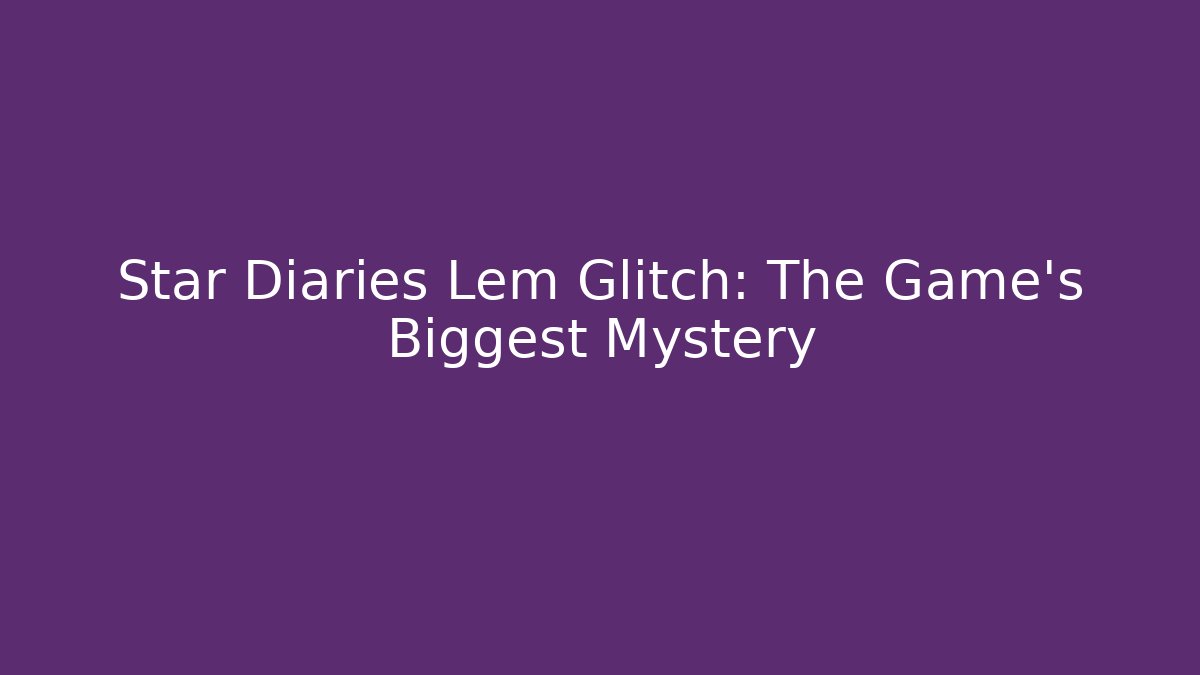 Star Diaries Lem Glitch: The Game's Biggest Mystery