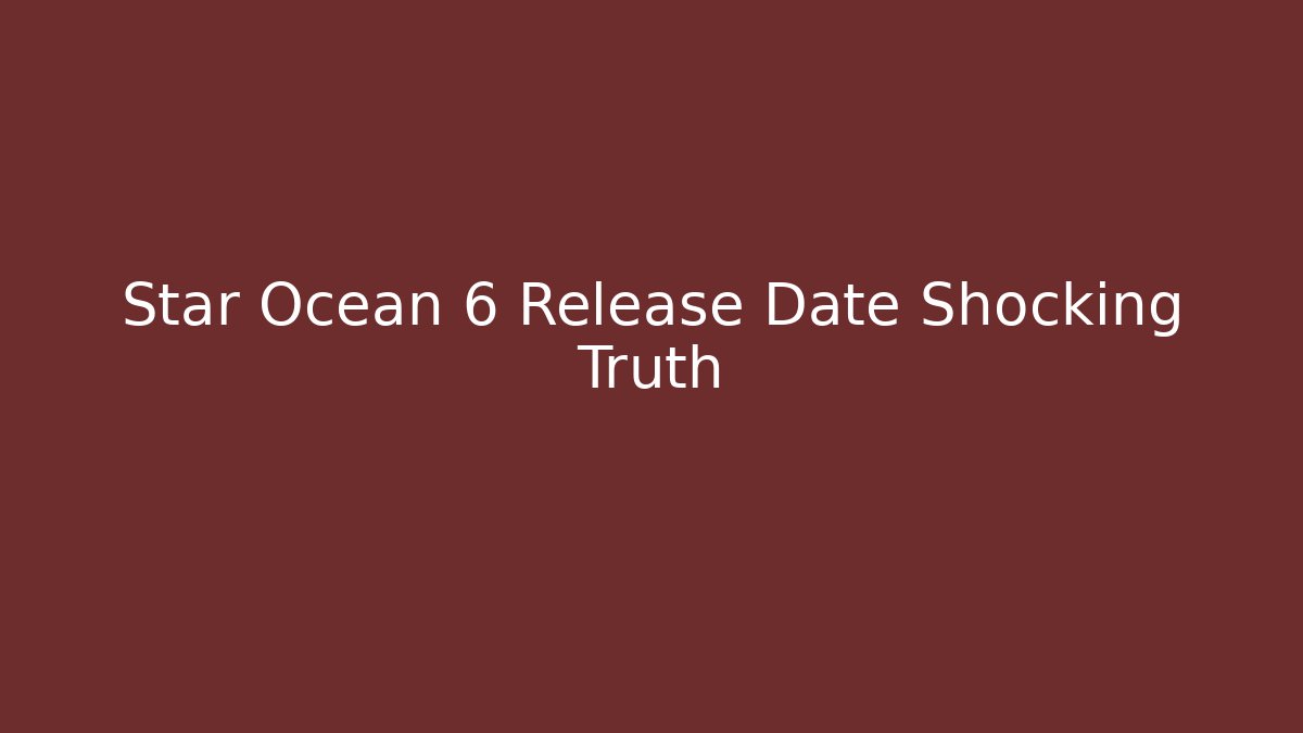 Star Ocean 6 Release Date Shocking Truth