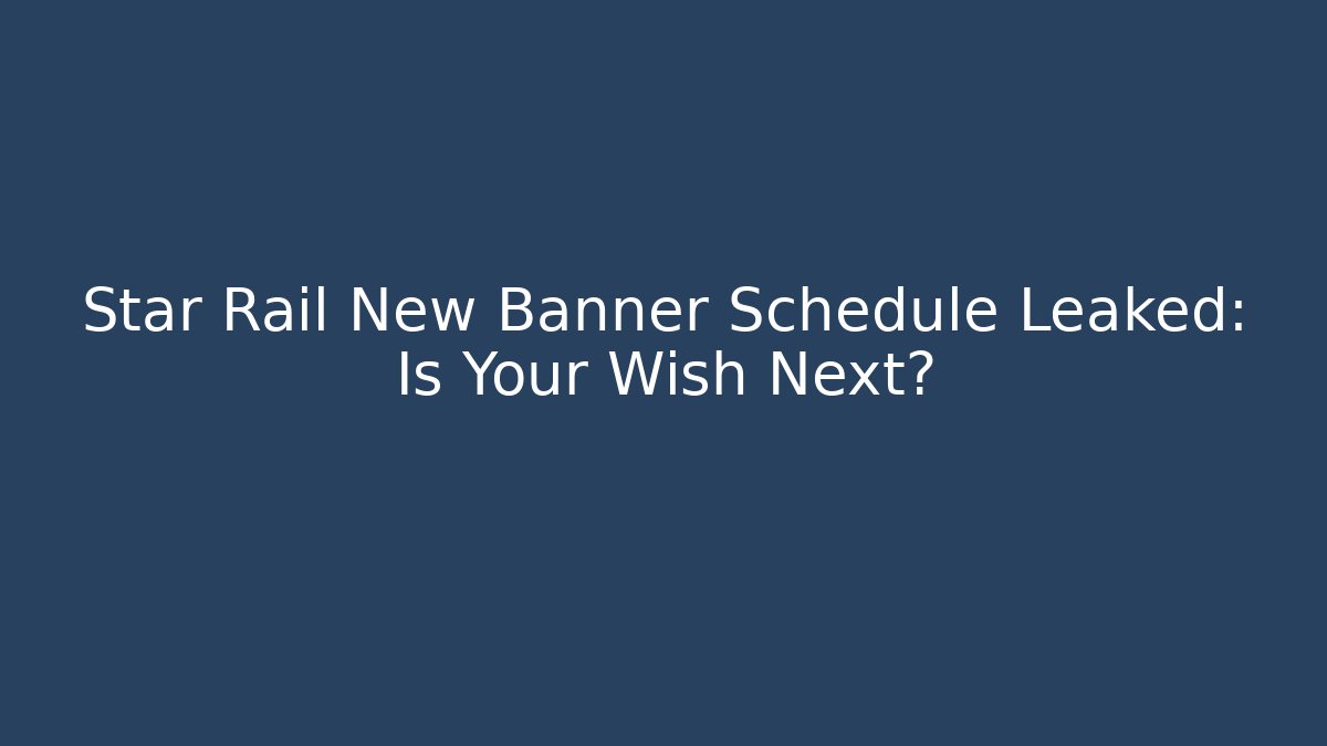 Star Rail New Banner Schedule Leaked: Is Your Wish Next?