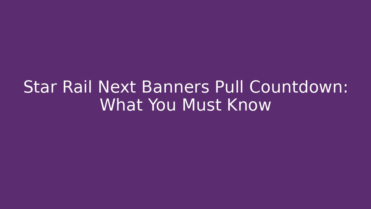 Star Rail Next Banners Pull Countdown: What You Must Know