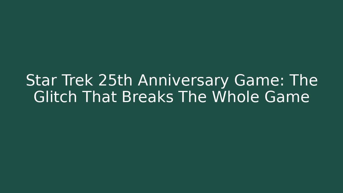 Star Trek 25th Anniversary Game: The Glitch That Breaks The Whole Game