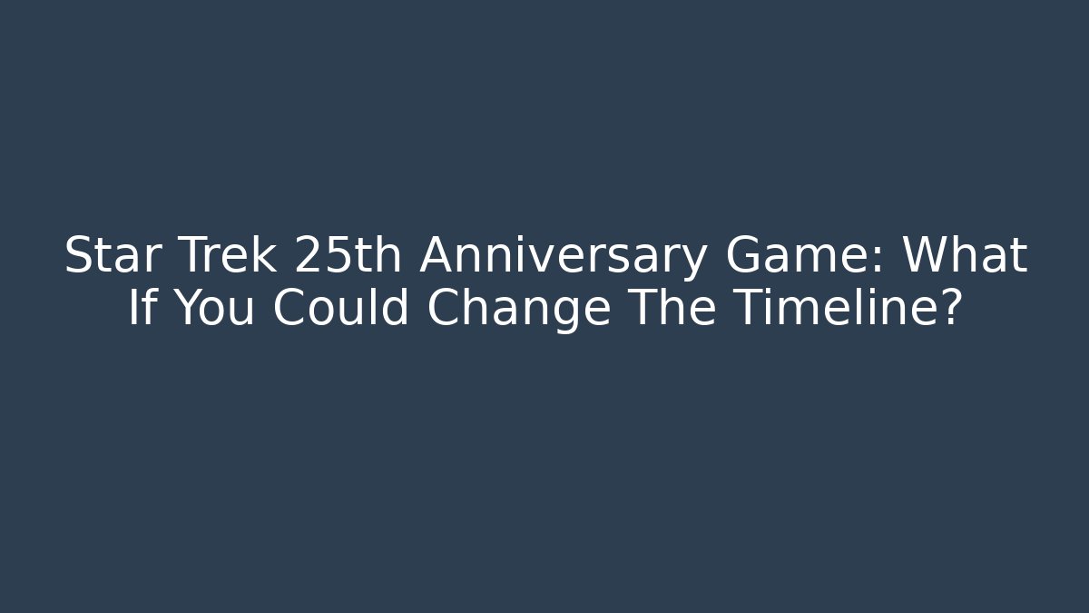 Star Trek 25th Anniversary Game: What If You Could Change The Timeline?
