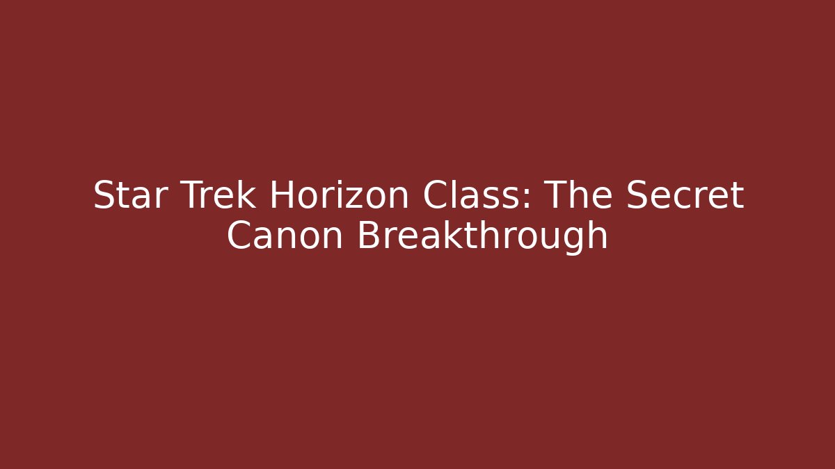 Star Trek Horizon Class: The Secret Canon Breakthrough