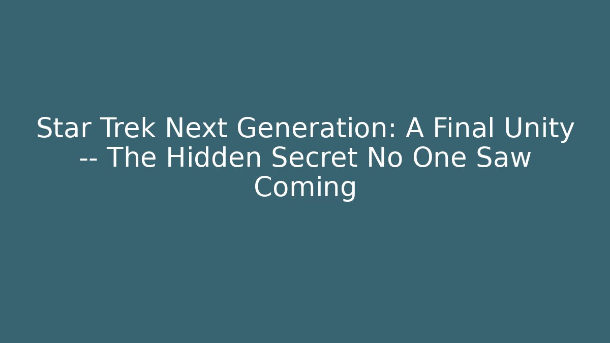 Star Trek Next Generation: A Final Unity — The Hidden Secret No One Saw Coming