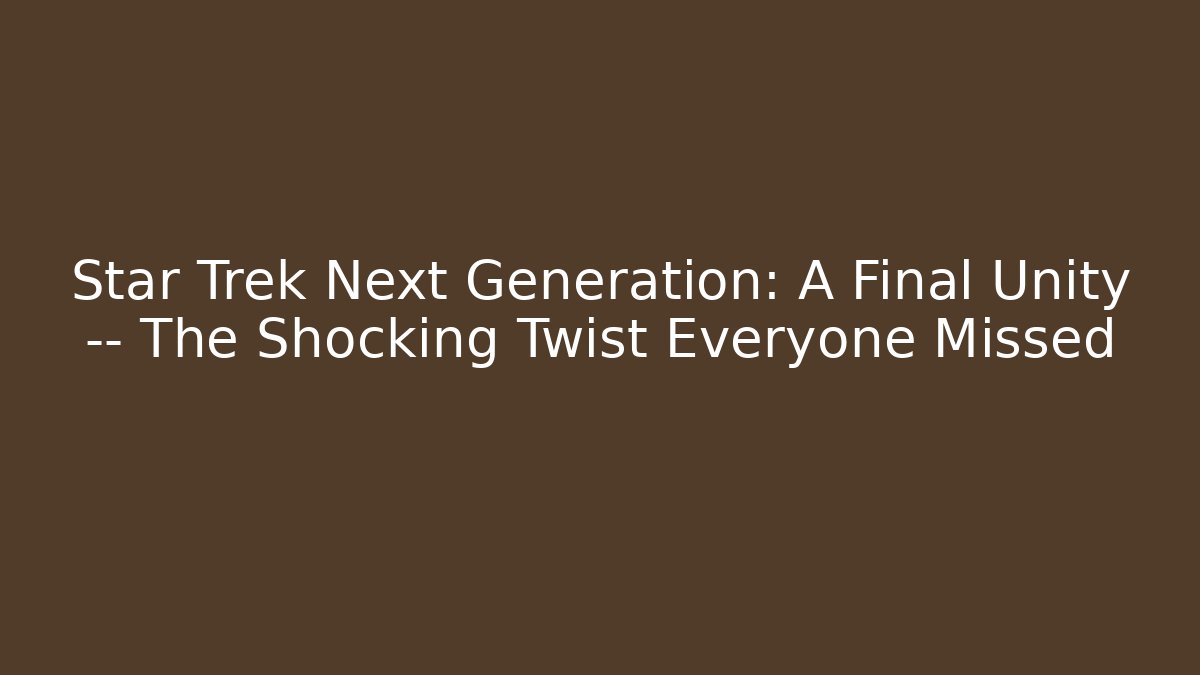 Star Trek Next Generation: A Final Unity — The Shocking Twist Everyone Missed