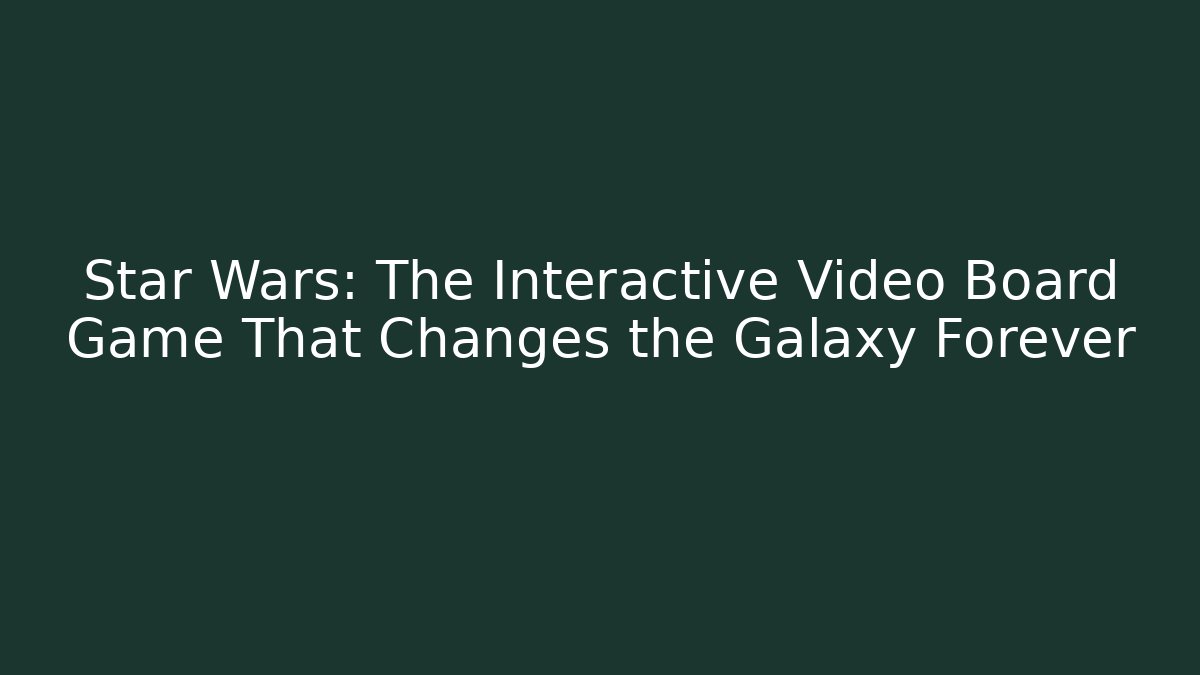Star Wars: The Interactive Video Board Game That Changes the Galaxy Forever - The Family Holidays