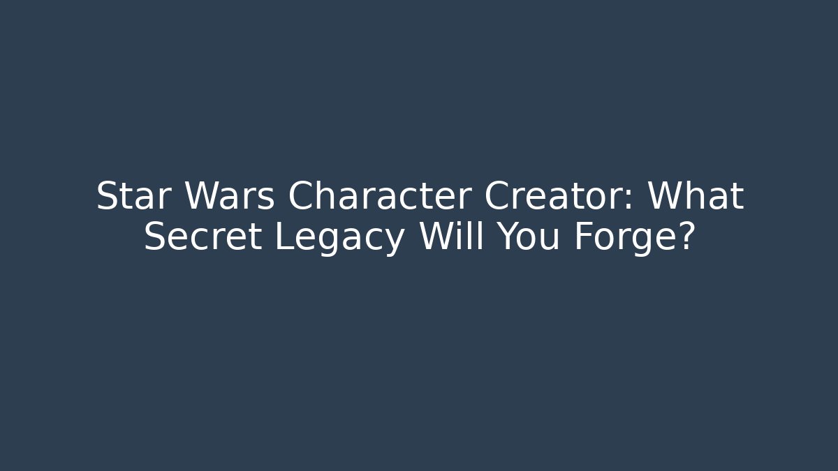 Star Wars Character Creator: What Secret Legacy Will You Forge?