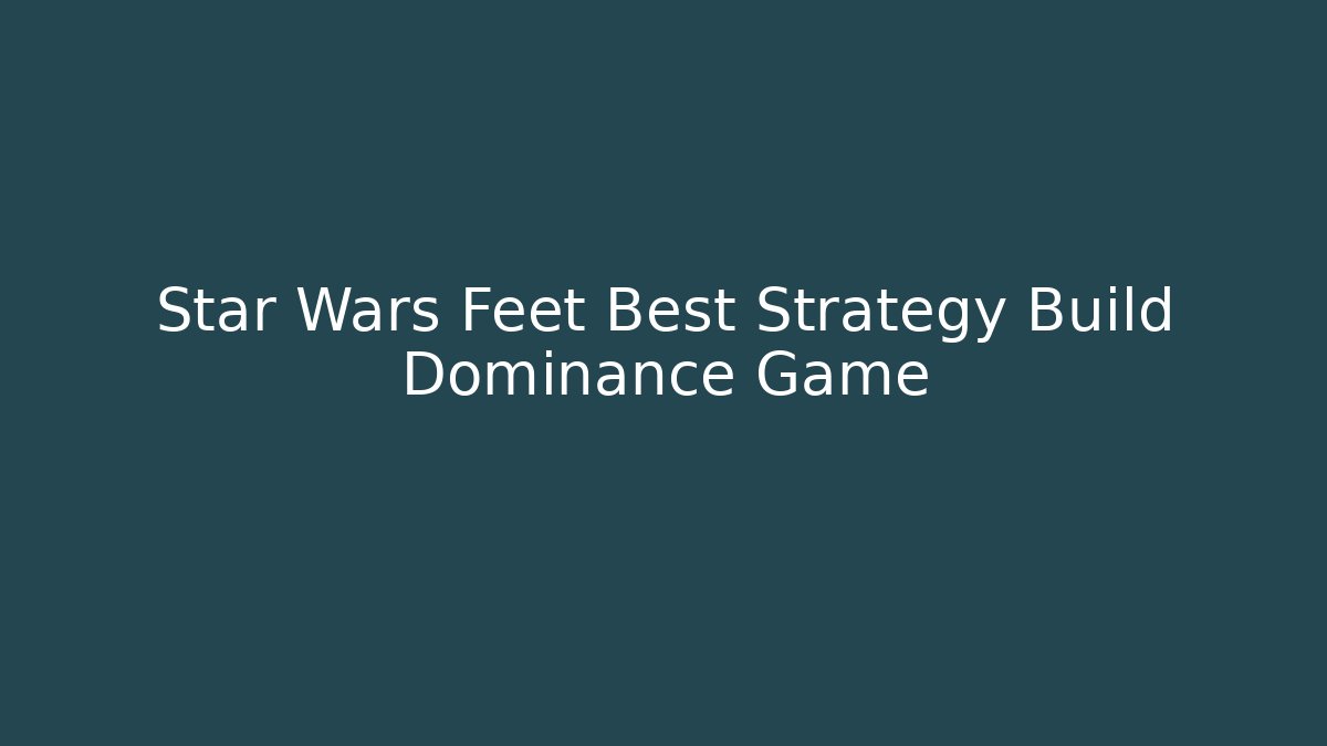 Star Wars Feet Best Strategy Build Dominance Game